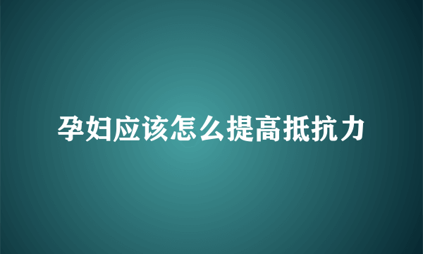 孕妇应该怎么提高抵抗力