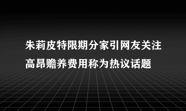 朱莉皮特限期分家引网友关注高昂赡养费用称为热议话题