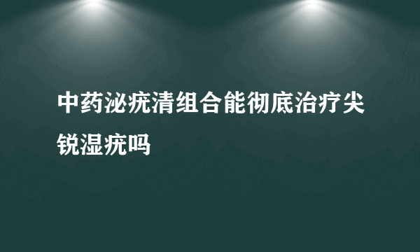 中药泌疣清组合能彻底治疗尖锐湿疣吗