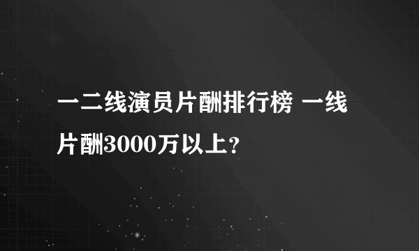 一二线演员片酬排行榜 一线片酬3000万以上？