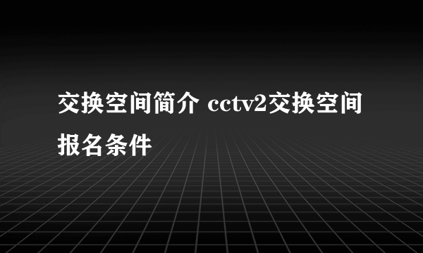 交换空间简介 cctv2交换空间报名条件