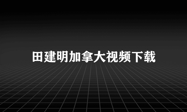 田建明加拿大视频下载