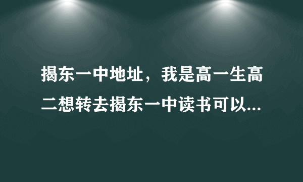 揭东一中地址，我是高一生高二想转去揭东一中读书可以吗我中考成绩是627