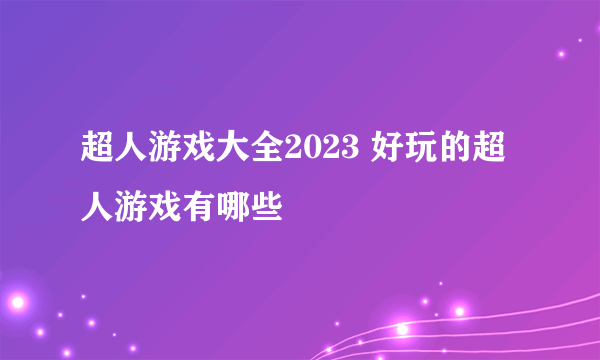 超人游戏大全2023 好玩的超人游戏有哪些