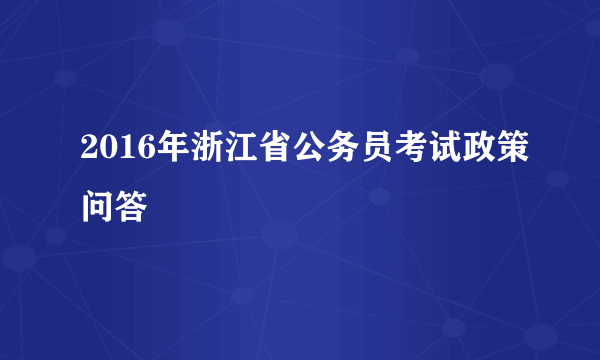 2016年浙江省公务员考试政策问答