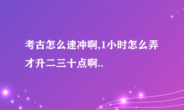 考古怎么速冲啊,1小时怎么弄才升二三十点啊..