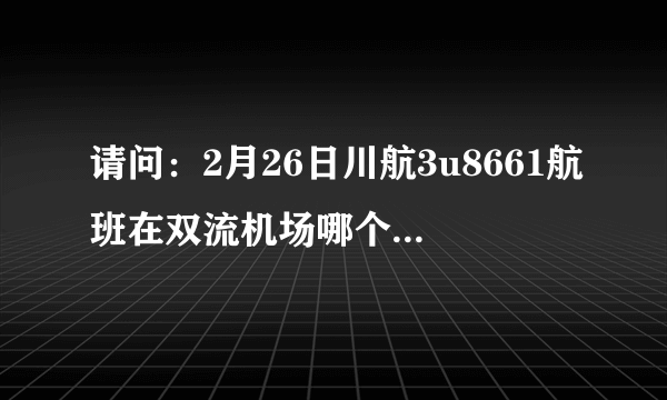 请问：2月26日川航3u8661航班在双流机场哪个航站楼登机