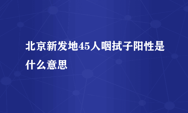 北京新发地45人咽拭子阳性是什么意思