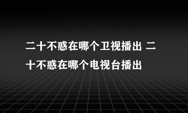 二十不惑在哪个卫视播出 二十不惑在哪个电视台播出