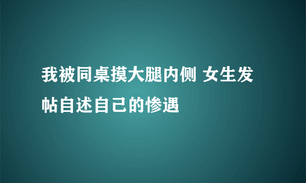 我被同桌摸大腿内侧 女生发帖自述自己的惨遇