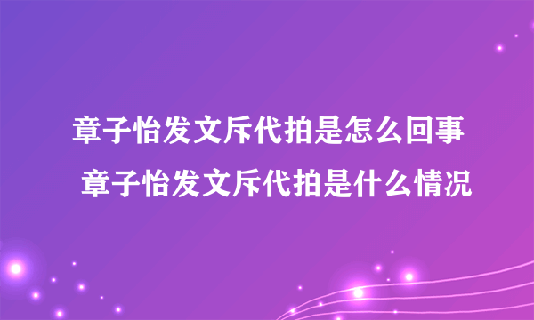 章子怡发文斥代拍是怎么回事 章子怡发文斥代拍是什么情况