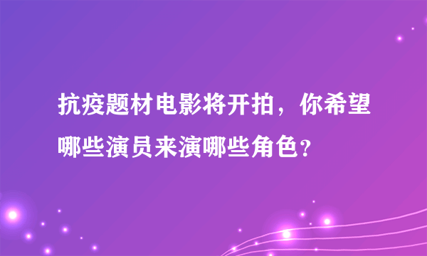 抗疫题材电影将开拍，你希望哪些演员来演哪些角色？