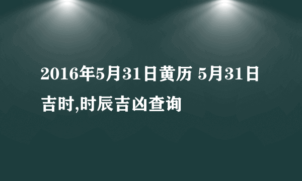 2016年5月31日黄历 5月31日吉时,时辰吉凶查询