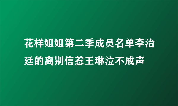 花样姐姐第二季成员名单李治廷的离别信惹王琳泣不成声