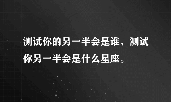 测试你的另一半会是谁，测试你另一半会是什么星座。