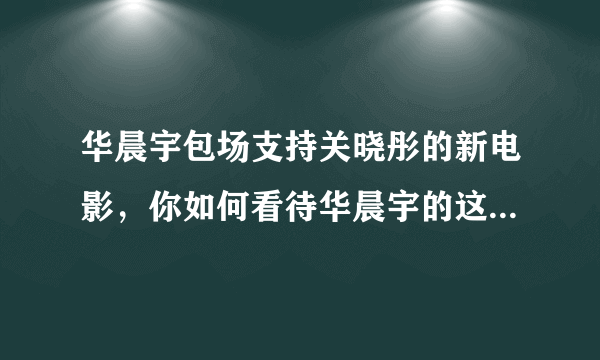 华晨宇包场支持关晓彤的新电影，你如何看待华晨宇的这一行为？