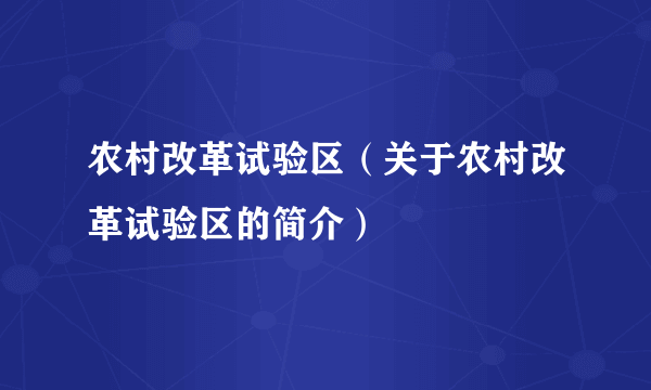 农村改革试验区（关于农村改革试验区的简介）