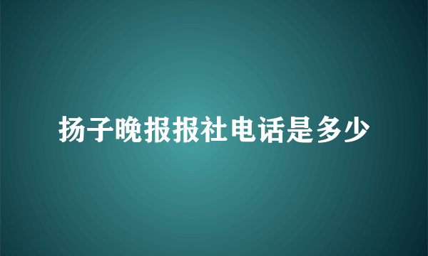 扬子晚报报社电话是多少