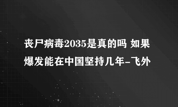 丧尸病毒2035是真的吗 如果爆发能在中国坚持几年-飞外