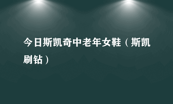 今日斯凯奇中老年女鞋（斯凯刷钻）