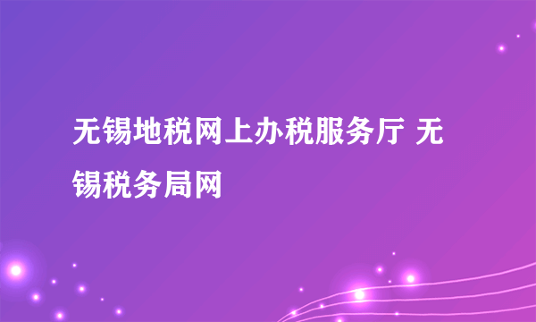 无锡地税网上办税服务厅 无锡税务局网