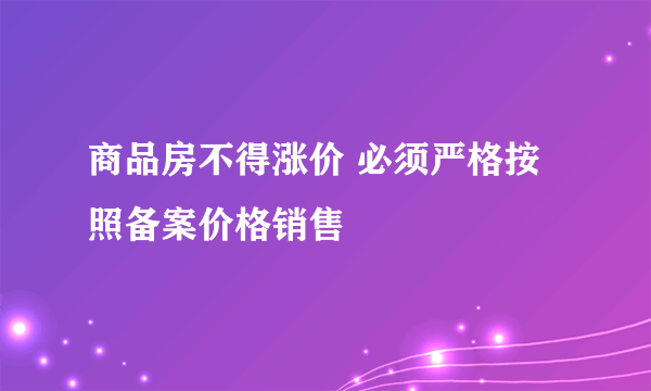 商品房不得涨价 必须严格按照备案价格销售