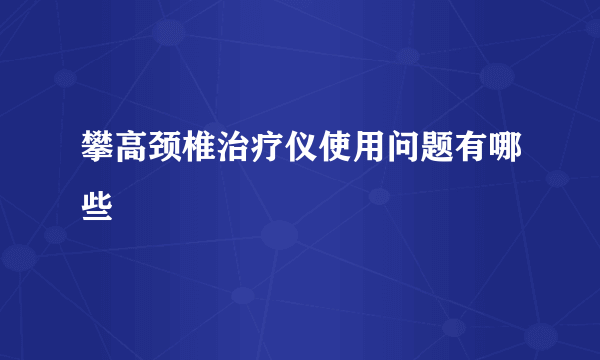 攀高颈椎治疗仪使用问题有哪些