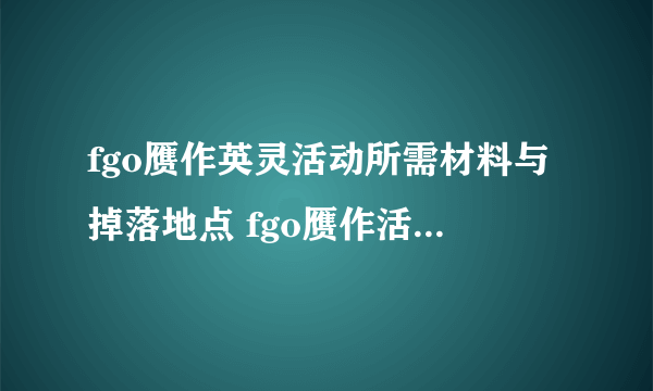 fgo赝作英灵活动所需材料与掉落地点 fgo赝作活动材料掉落地点分享