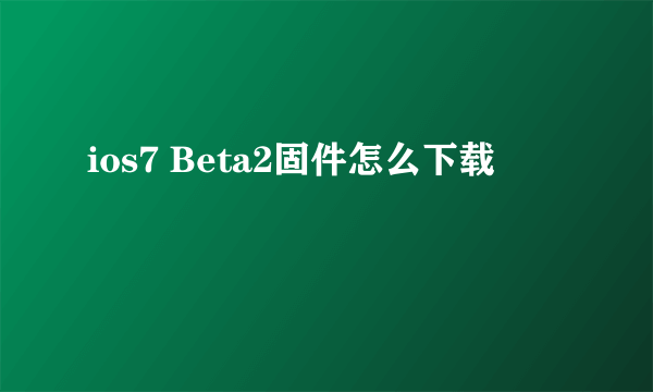 ios7 Beta2固件怎么下载