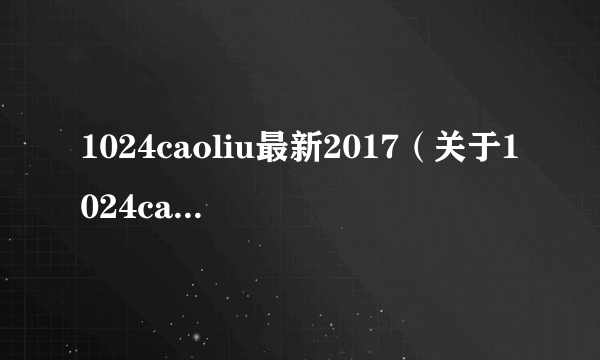 1024caoliu最新2017（关于1024caoliu最新2017的简介）