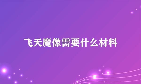 飞天魔像需要什么材料