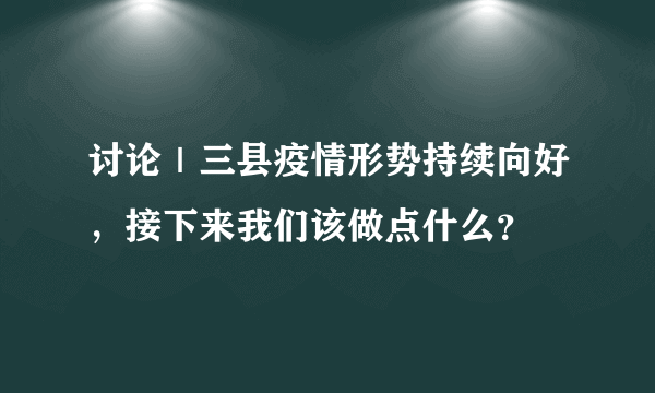 讨论｜三县疫情形势持续向好，接下来我们该做点什么？