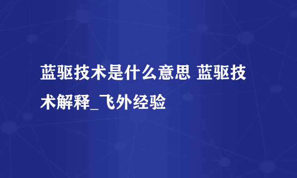 蓝驱技术是什么意思 蓝驱技术解释_飞外经验