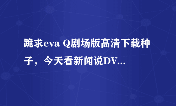 跪求eva Q剧场版高清下载种子，今天看新闻说DVD出来了，应该能下载了吧