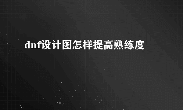 dnf设计图怎样提高熟练度