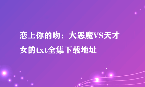 恋上你的吻：大恶魔VS天才女的txt全集下载地址