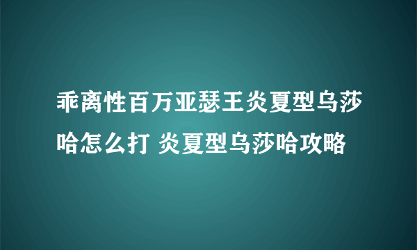 乖离性百万亚瑟王炎夏型乌莎哈怎么打 炎夏型乌莎哈攻略