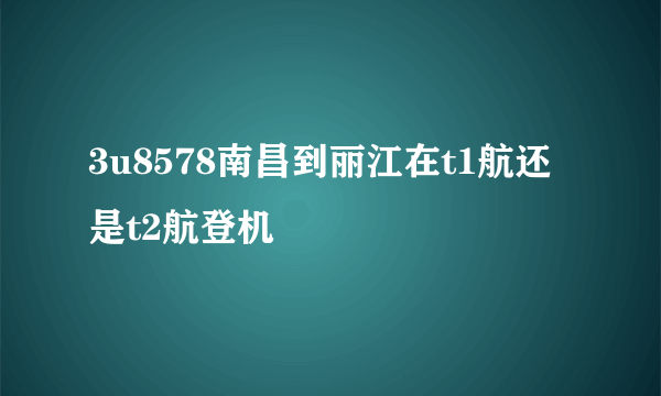 3u8578南昌到丽江在t1航还是t2航登机