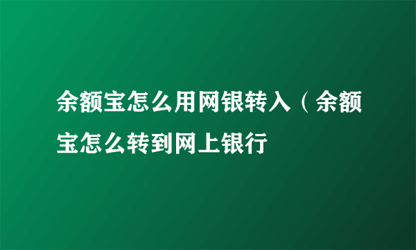 余额宝怎么用网银转入（余额宝怎么转到网上银行