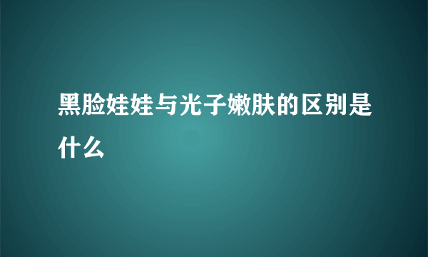 黑脸娃娃与光子嫩肤的区别是什么