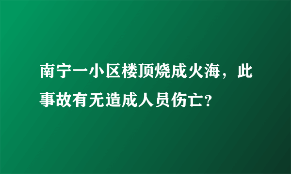 南宁一小区楼顶烧成火海，此事故有无造成人员伤亡？