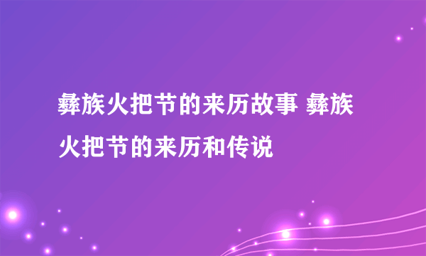 彝族火把节的来历故事 彝族火把节的来历和传说