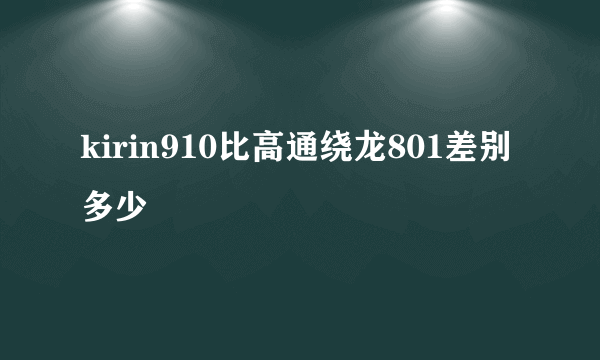 kirin910比高通绕龙801差别多少