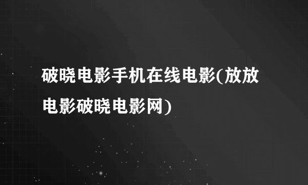 破晓电影手机在线电影(放放电影破晓电影网)