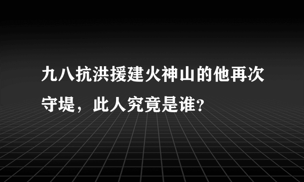 九八抗洪援建火神山的他再次守堤，此人究竟是谁？