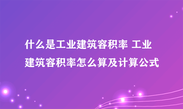 什么是工业建筑容积率 工业建筑容积率怎么算及计算公式