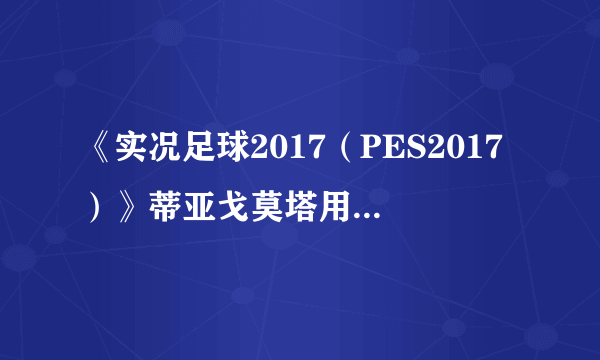 《实况足球2017（PES2017）》蒂亚戈莫塔用法解析 蒂亚戈莫塔好用吗