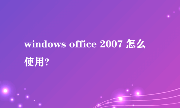 windows office 2007 怎么使用?