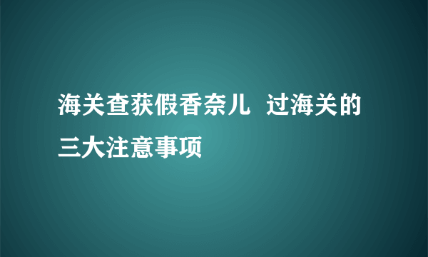 海关查获假香奈儿  过海关的三大注意事项