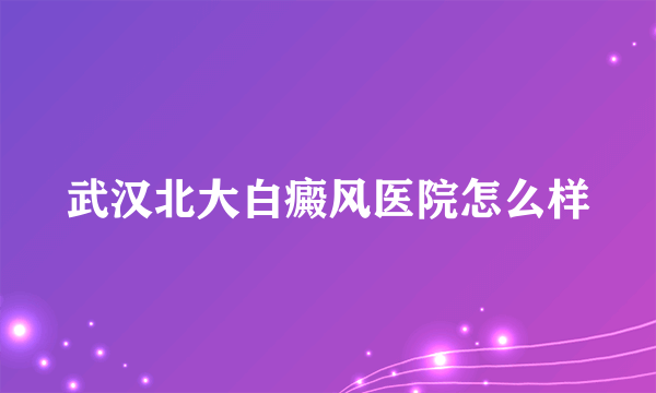 武汉北大白癜风医院怎么样